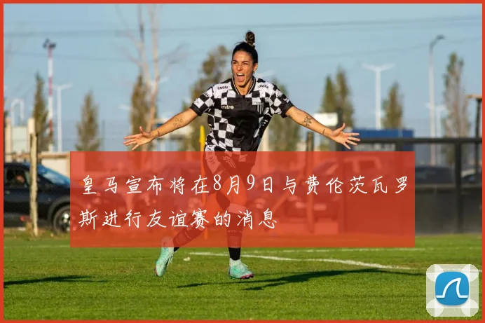 皇马宣布将在8月9日与费伦茨瓦罗斯进行友谊赛的消息