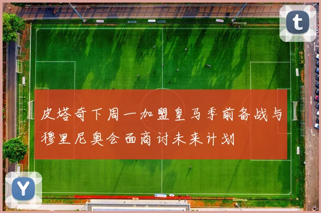 皮塔奇下周一加盟皇马季前备战与穆里尼奥会面商讨未来计划