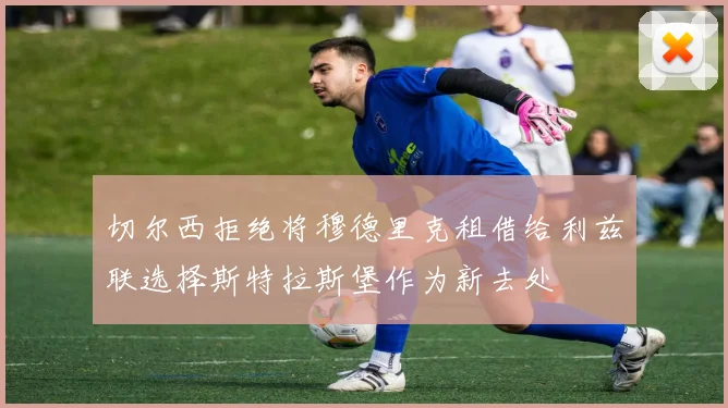 切尔西拒绝将穆德里克租借给利兹联选择斯特拉斯堡作为新去处