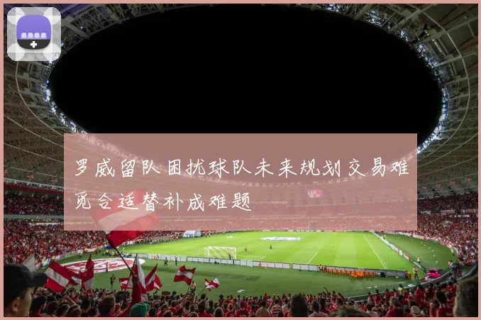 罗威留队困扰球队未来规划交易难觅合适替补成难题