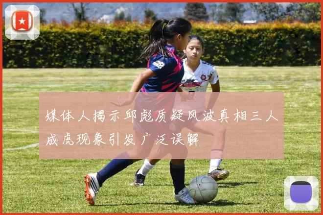 媒体人揭示邱彪质疑风波真相三人成虎现象引发广泛误解