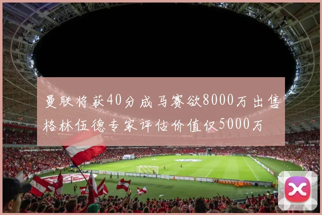 曼联将获40分成马赛欲8000万出售格林伍德专家评估价值仅5000万