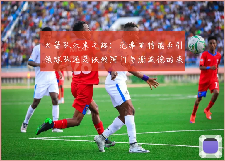 火箭队未来之路：范弗里特能否引领球队还是依赖阿门与谢泼德的表现