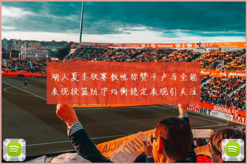 湖人夏季联赛教练称赞卡卢马全能表现投篮防守均衡稳定表现引关注
