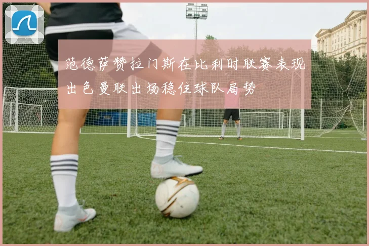 范德萨赞拉门斯在比利时联赛表现出色曼联出场稳住球队局势