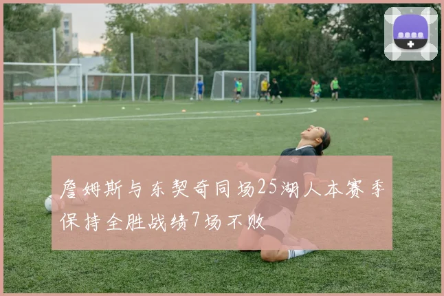 詹姆斯与东契奇同场25湖人本赛季保持全胜战绩7场不败