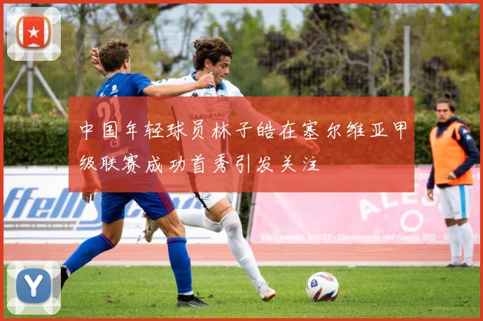 中国年轻球员林子皓在塞尔维亚甲级联赛成功首秀引发关注