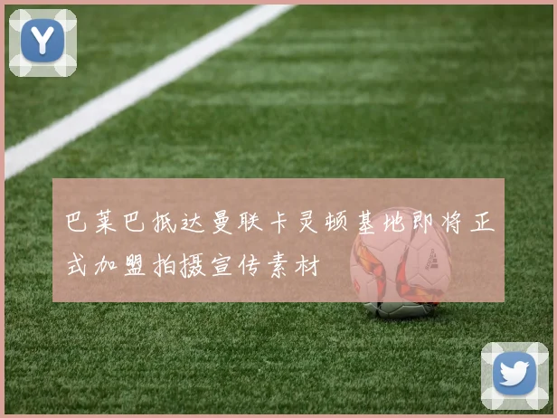 巴莱巴抵达曼联卡灵顿基地即将正式加盟拍摄宣传素材