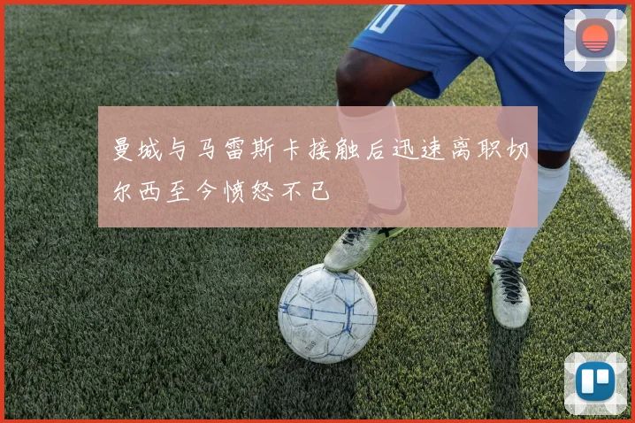 曼城与马雷斯卡接触后迅速离职切尔西至今愤怒不已