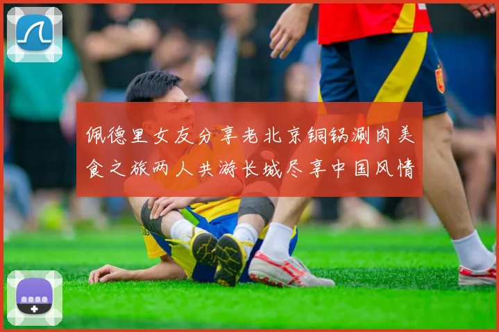 佩德里女友分享老北京铜锅涮肉美食之旅两人共游长城尽享中国风情