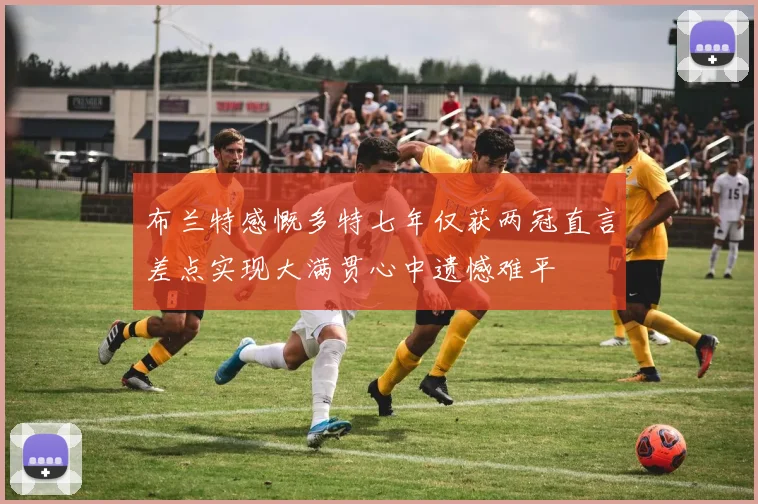 布兰特感慨多特七年仅获两冠直言差点实现大满贯心中遗憾难平