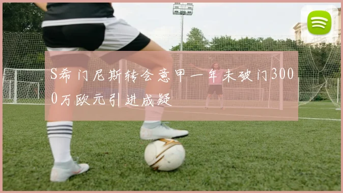 S希门尼斯转会意甲一年未破门3000万欧元引进成疑