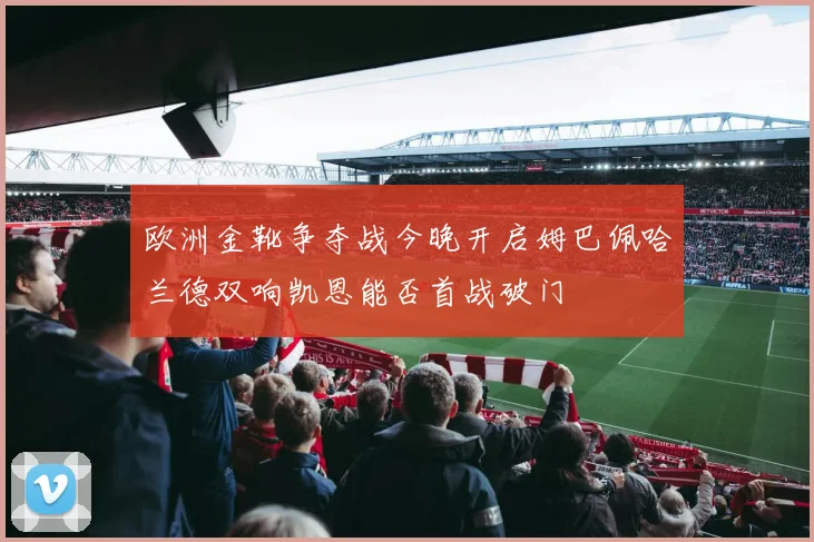 欧洲金靴争夺战今晚开启姆巴佩哈兰德双响凯恩能否首战破门