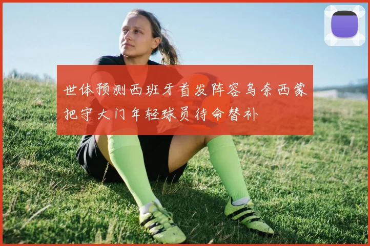 世体预测西班牙首发阵容乌奈西蒙把守大门年轻球员待命替补
