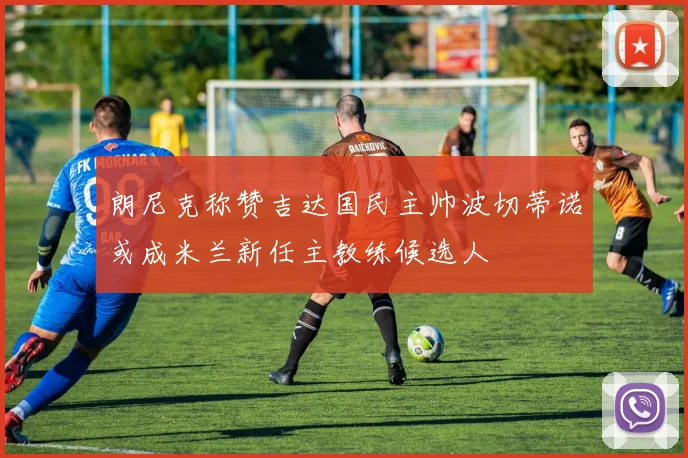 朗尼克称赞吉达国民主帅波切蒂诺或成米兰新任主教练候选人