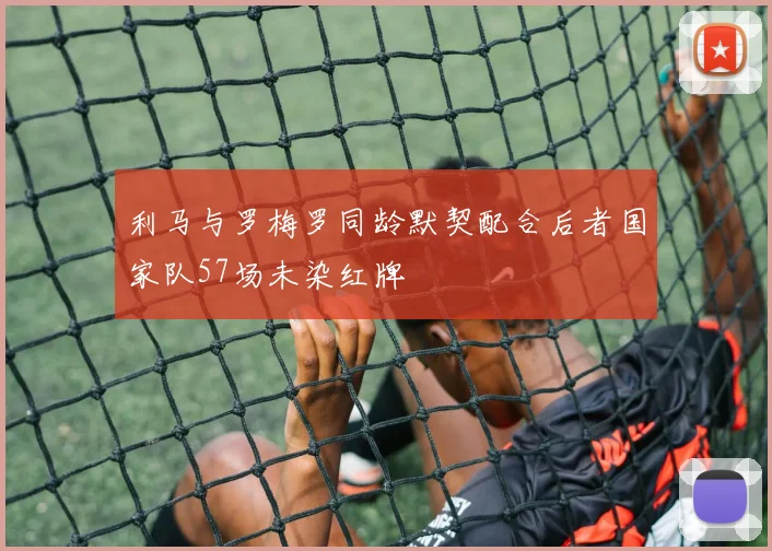 利马与罗梅罗同龄默契配合后者国家队57场未染红牌