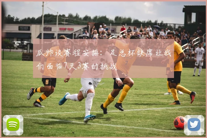 瓜帅谈赛程安排：足总杯缺席让我们面临7天3赛的挑战