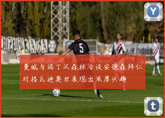 曼城与诺丁汉森林洽谈安德森拜仁对格瓦迪奥尔表现出浓厚兴趣