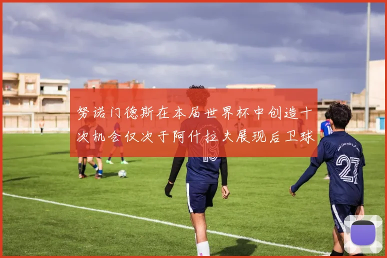 努诺门德斯在本届世界杯中创造十次机会仅次于阿什拉夫展现后卫球员的进攻潜力