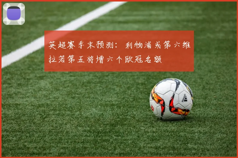 英超赛季末预测：利物浦或第六维拉若第五将增六个欧冠名额