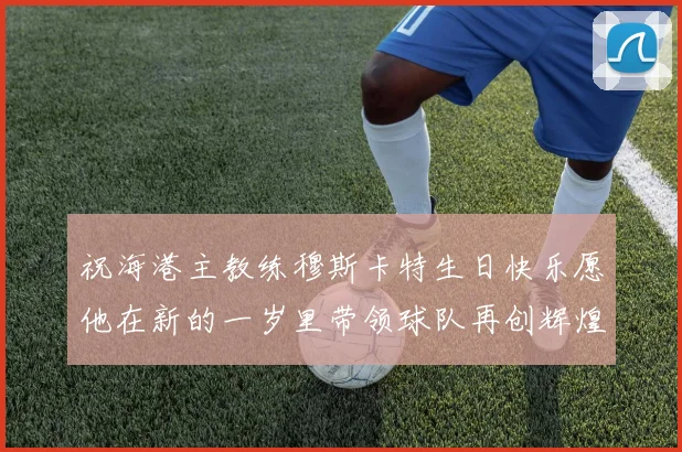 祝海港主教练穆斯卡特生日快乐愿他在新的一岁里带领球队再创辉煌