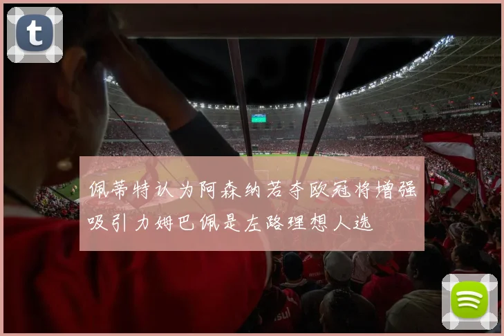 佩蒂特认为阿森纳若夺欧冠将增强吸引力姆巴佩是左路理想人选