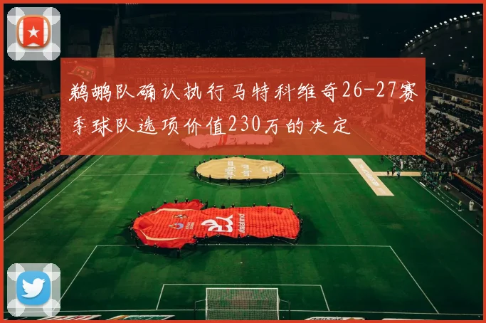 鹈鹕队确认执行马特科维奇26-27赛季球队选项价值230万的决定