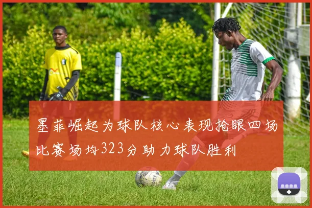 墨菲崛起为球队核心表现抢眼四场比赛场均323分助力球队胜利