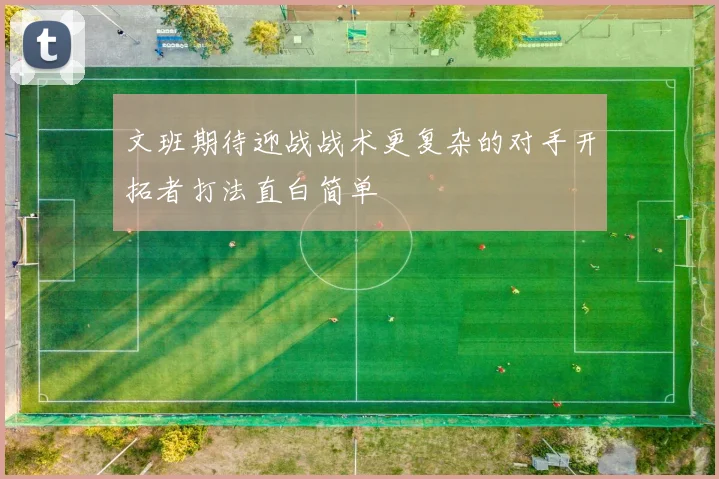 文班期待迎战战术更复杂的对手开拓者打法直白简单