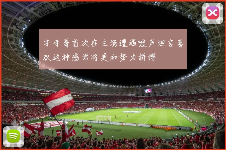 字母哥首次在主场遭遇嘘声坦言喜欢这种感觉将更加努力拼搏