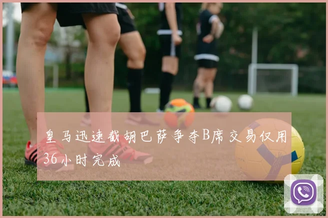 皇马迅速截胡巴萨争夺B席交易仅用36小时完成