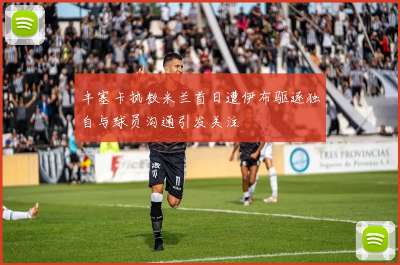丰塞卡执教米兰首日遭伊布驱逐独自与球员沟通引发关注