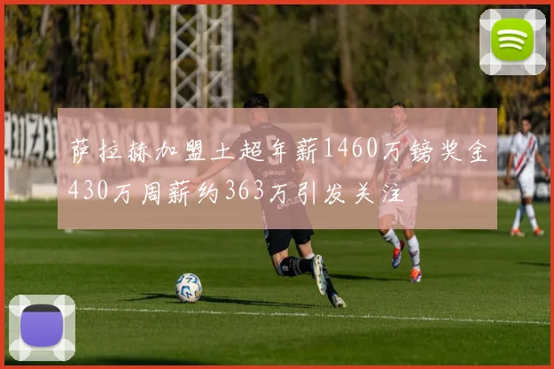 萨拉赫加盟土超年薪1460万镑奖金430万周薪约363万引发关注