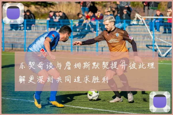 东契奇谈与詹姆斯默契提升彼此理解更深刻共同追求胜利