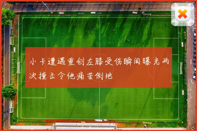 小卡遭遇重创左膝受伤瞬间曝光两次撞击令他痛苦倒地