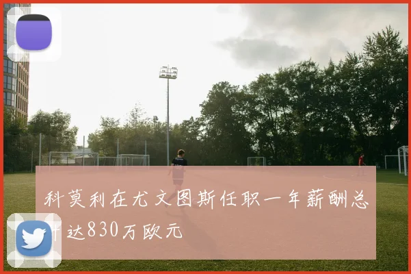 科莫利在尤文图斯任职一年薪酬总计达830万欧元