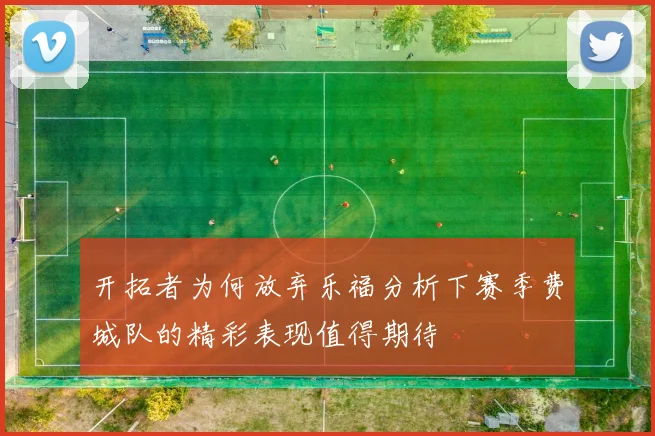 开拓者为何放弃乐福分析下赛季费城队的精彩表现值得期待