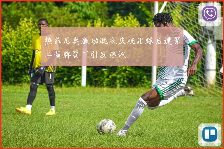 热菲尼奥激动脱衣庆祝进球后遭第二黄牌罚下引发热议