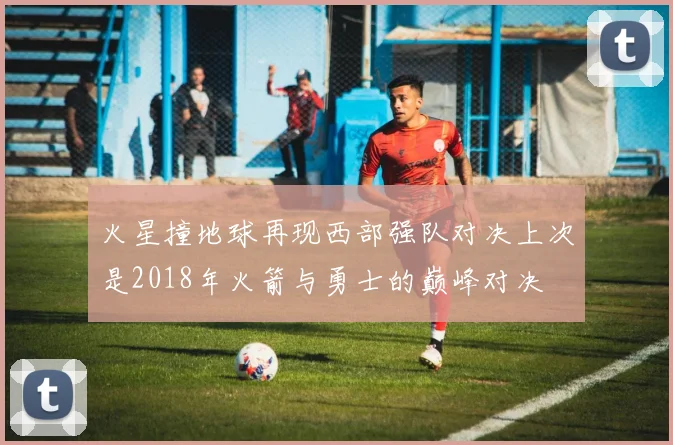 火星撞地球再现西部强队对决上次是2018年火箭与勇士的巅峰对决